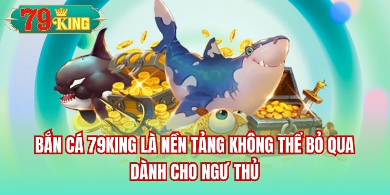 Bắn Cá 79King là nền tảng không thể bỏ qua dành cho ngư thủ
