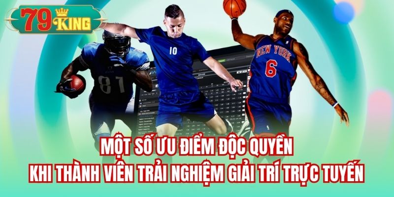 Một số ưu điểm độc quyền khi thành viên trải nghiệm giải trí trực tuyến